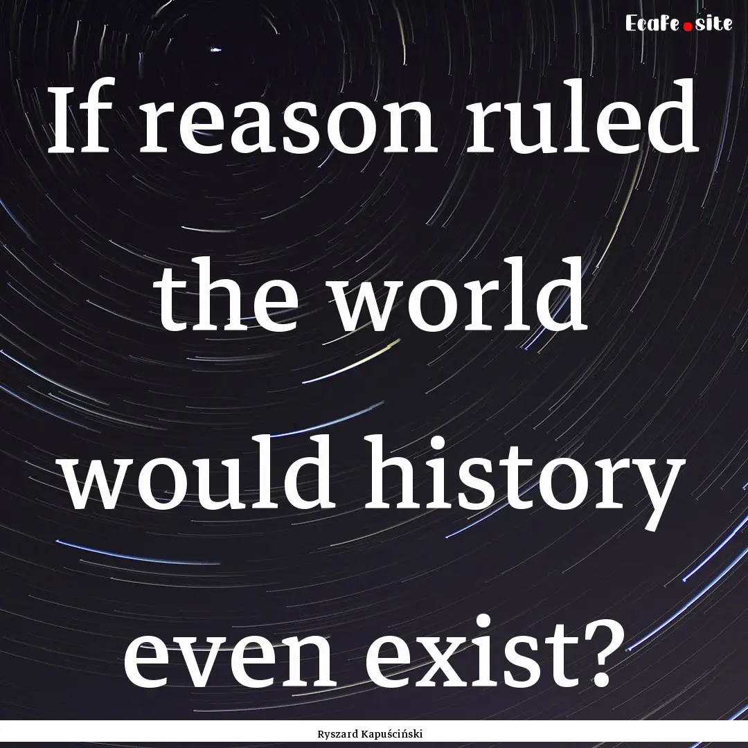 If reason ruled the world would history even.... : Quote by Ryszard Kapuściński