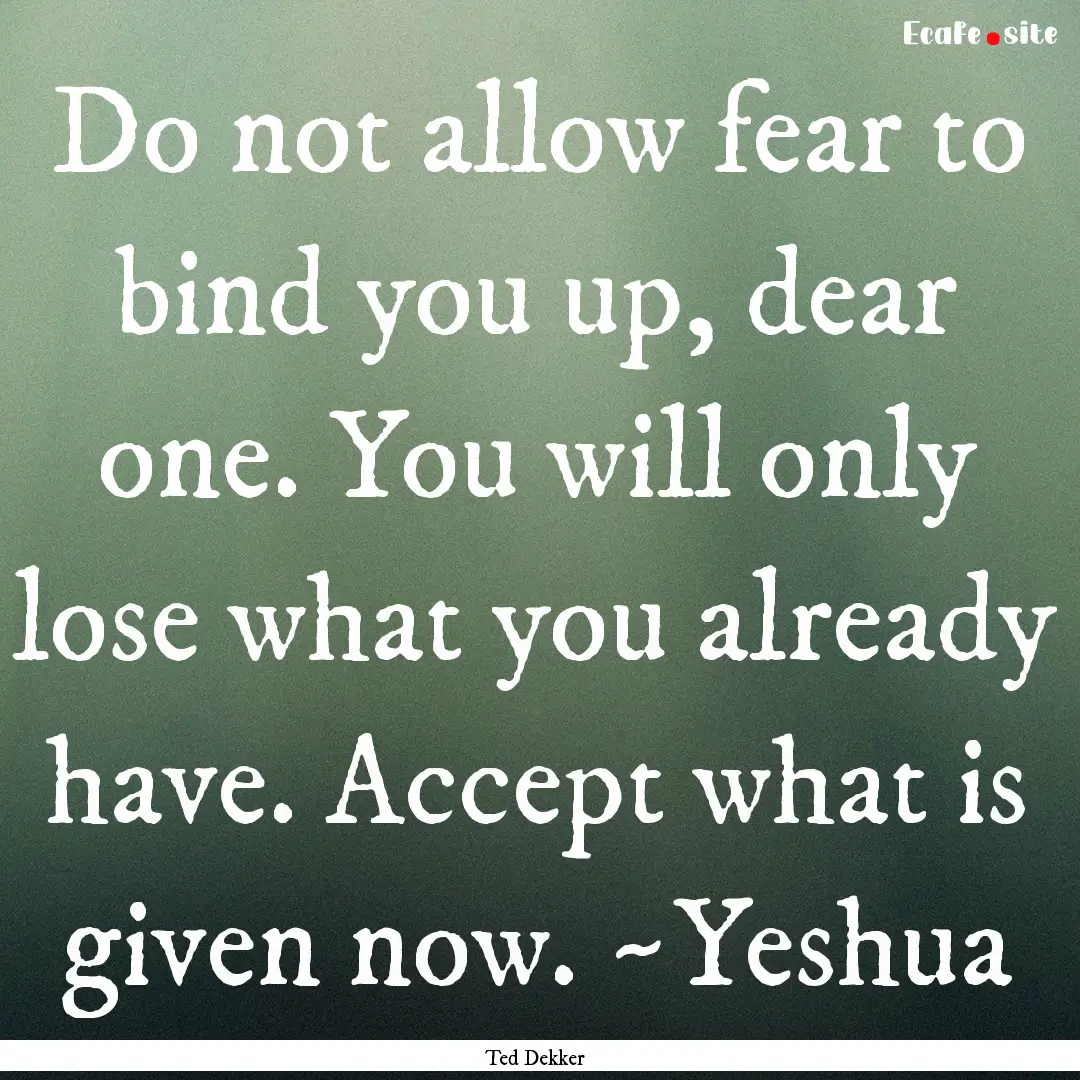 Do not allow fear to bind you up, dear one..... : Quote by Ted Dekker