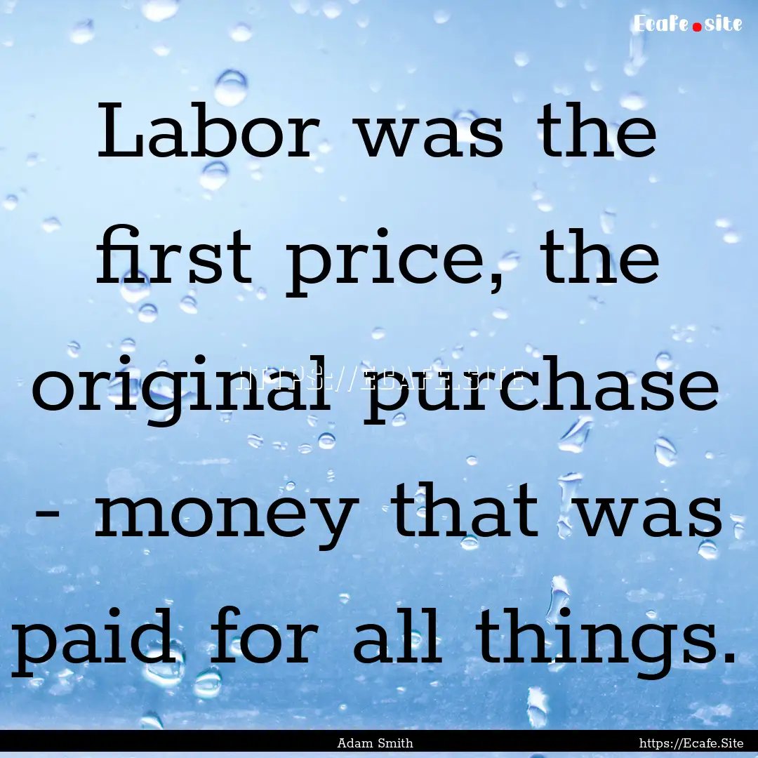 Labor was the first price, the original purchase.... : Quote by Adam Smith