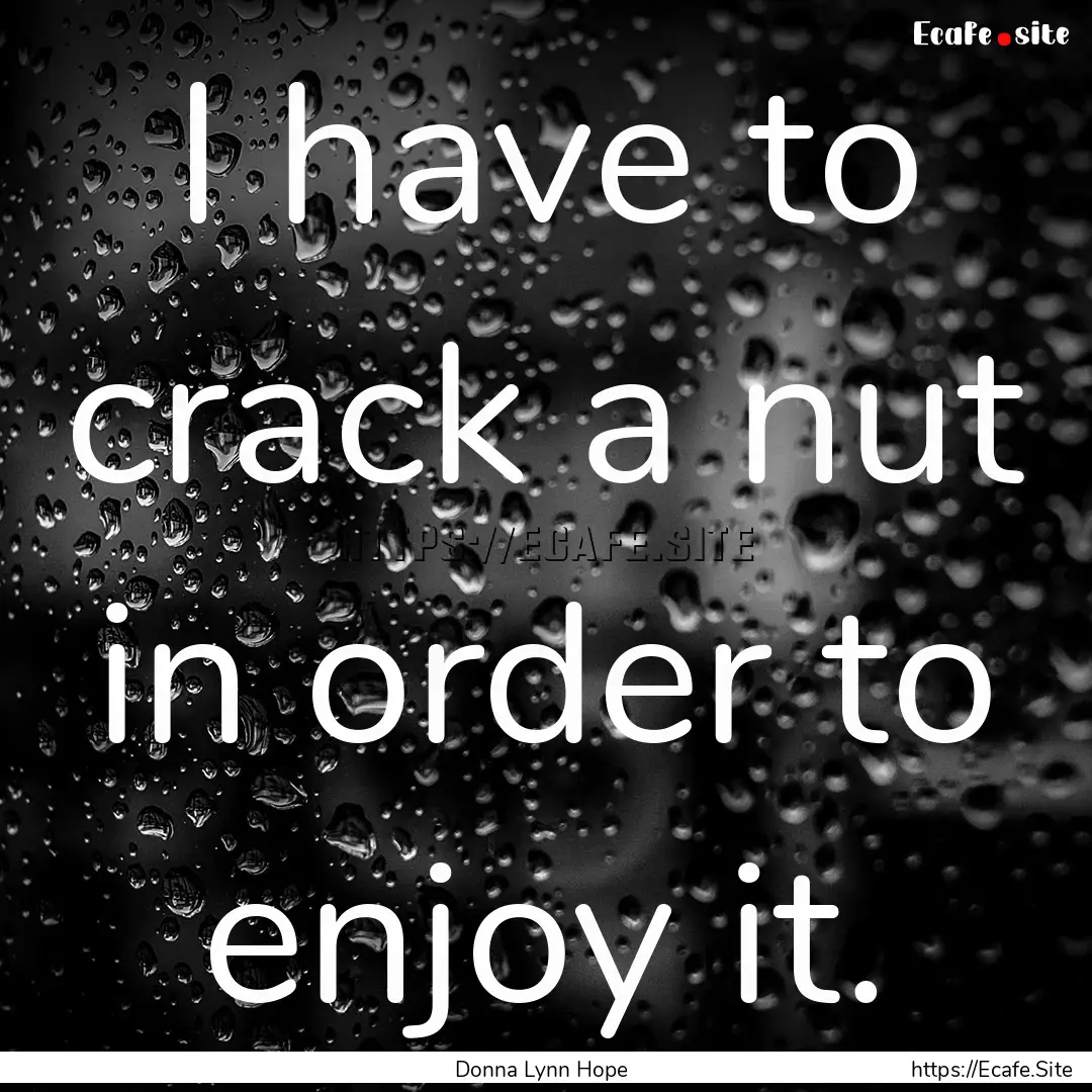 I have to crack a nut in order to enjoy it..... : Quote by Donna Lynn Hope