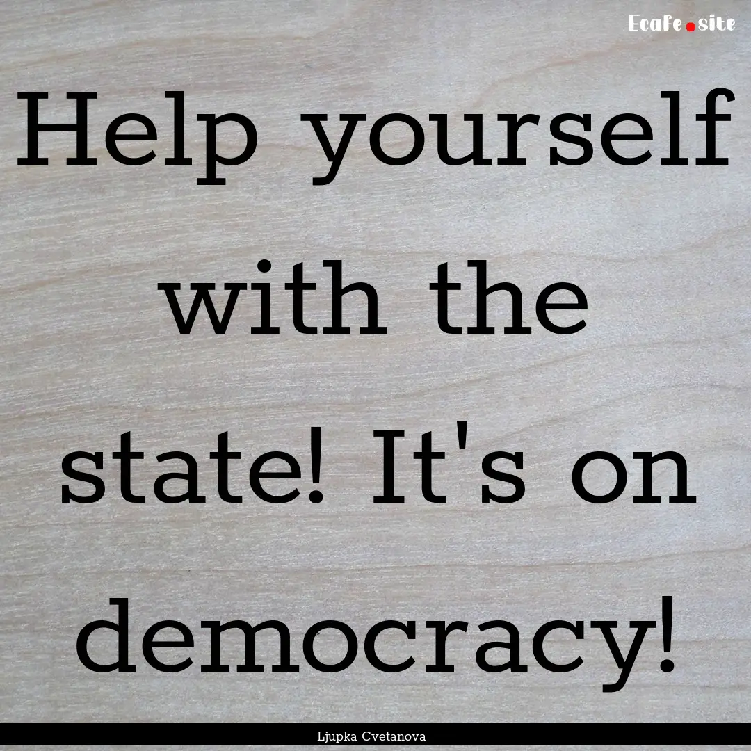 Help yourself with the state! It's on democracy!.... : Quote by Ljupka Cvetanova