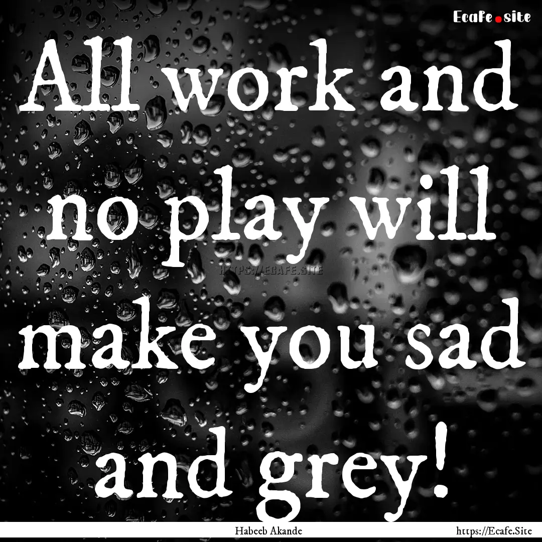 All work and no play will make you sad and.... : Quote by Habeeb Akande