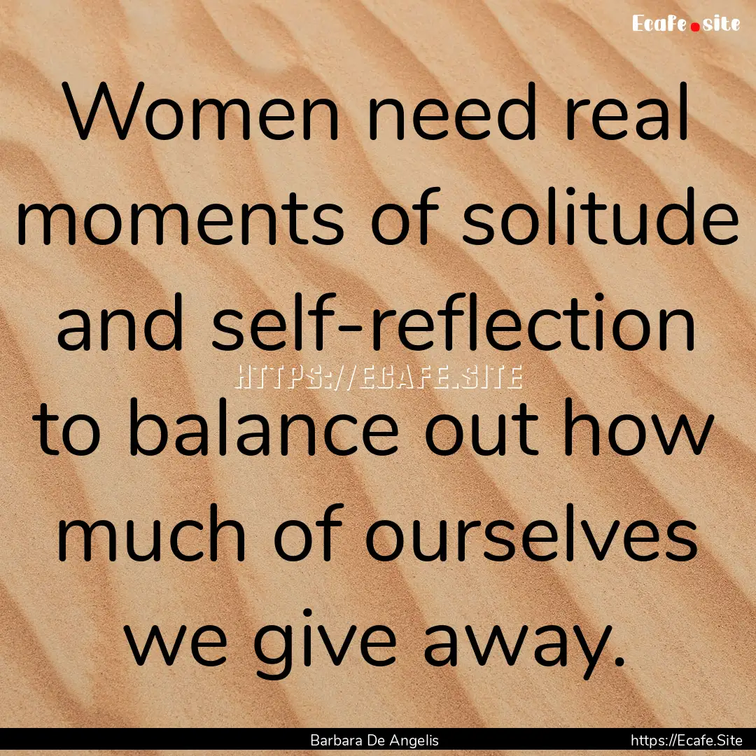 Women need real moments of solitude and self-reflection.... : Quote by Barbara De Angelis