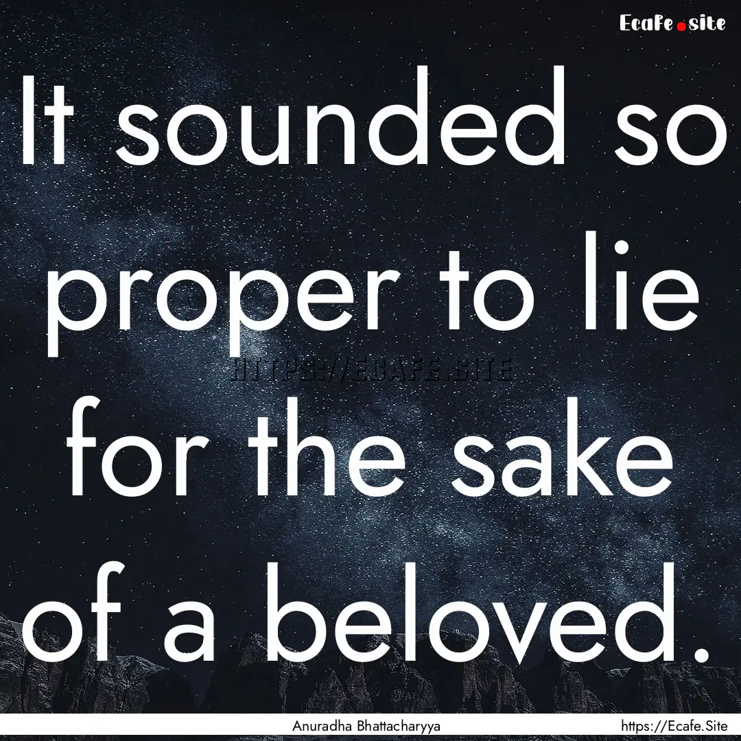 It sounded so proper to lie for the sake.... : Quote by Anuradha Bhattacharyya