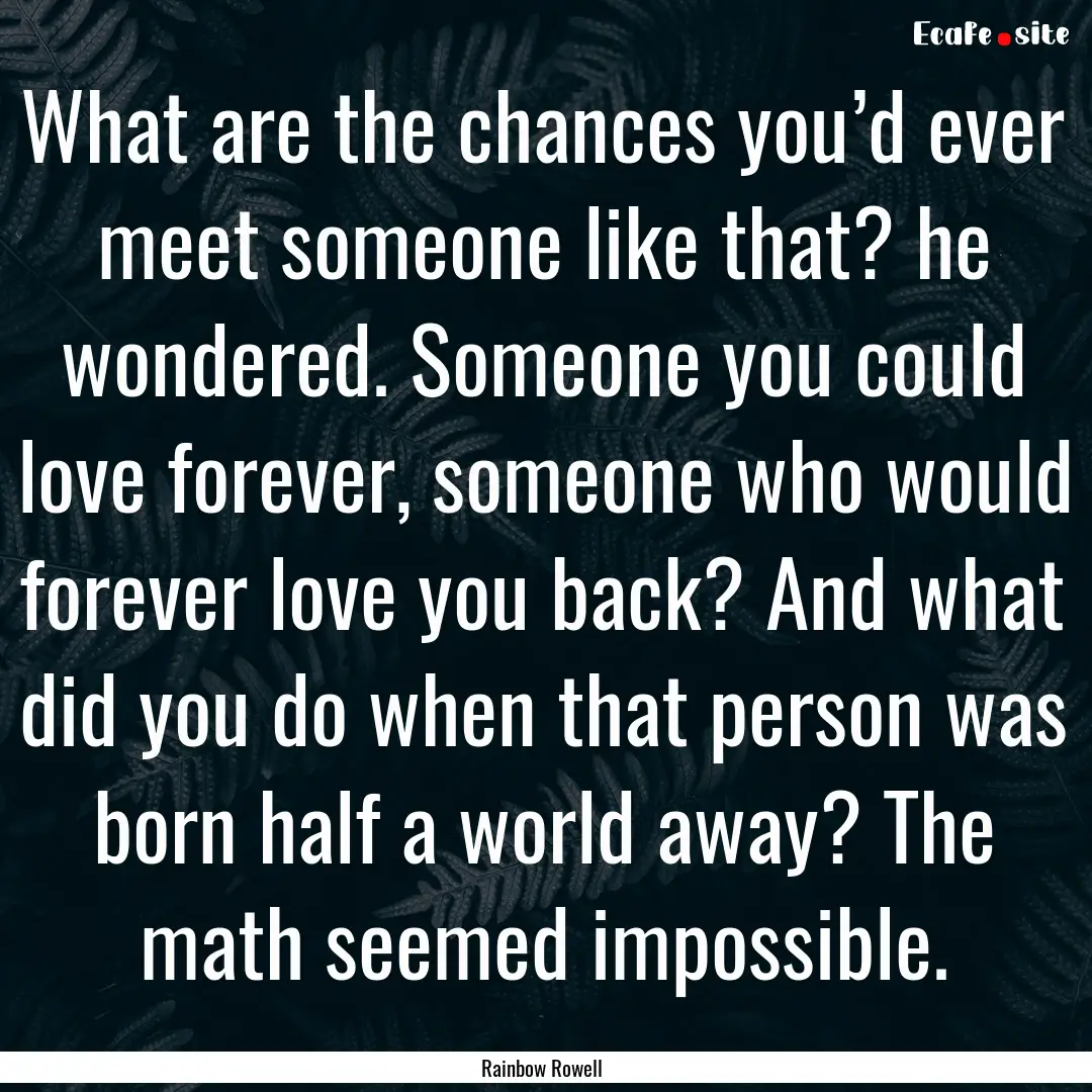 What are the chances you’d ever meet someone.... : Quote by Rainbow Rowell