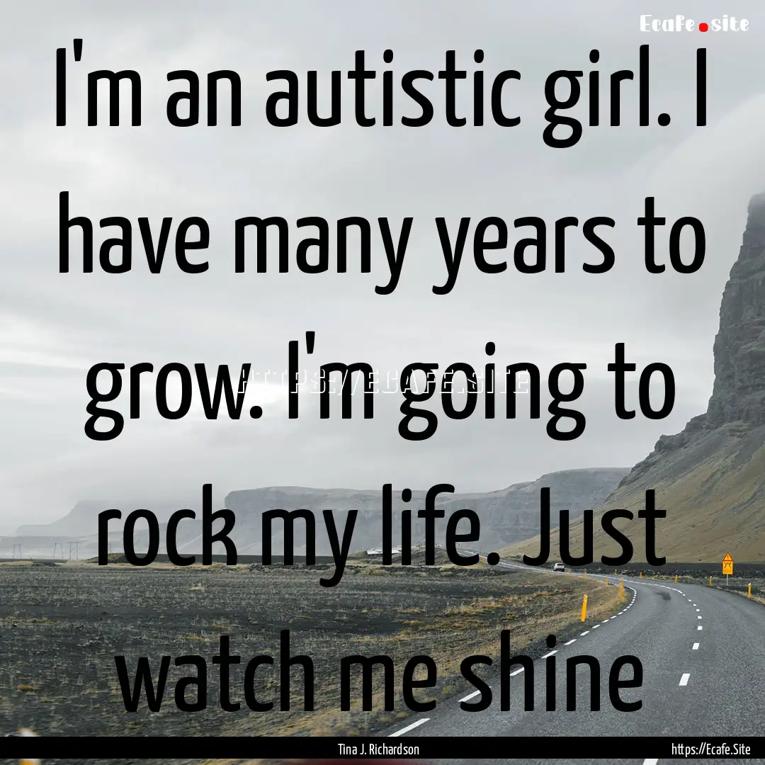 I'm an autistic girl. I have many years to.... : Quote by Tina J. Richardson