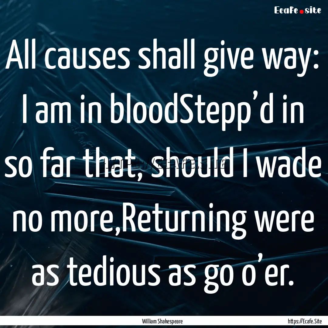 All causes shall give way: I am in bloodStepp’d.... : Quote by William Shakespeare