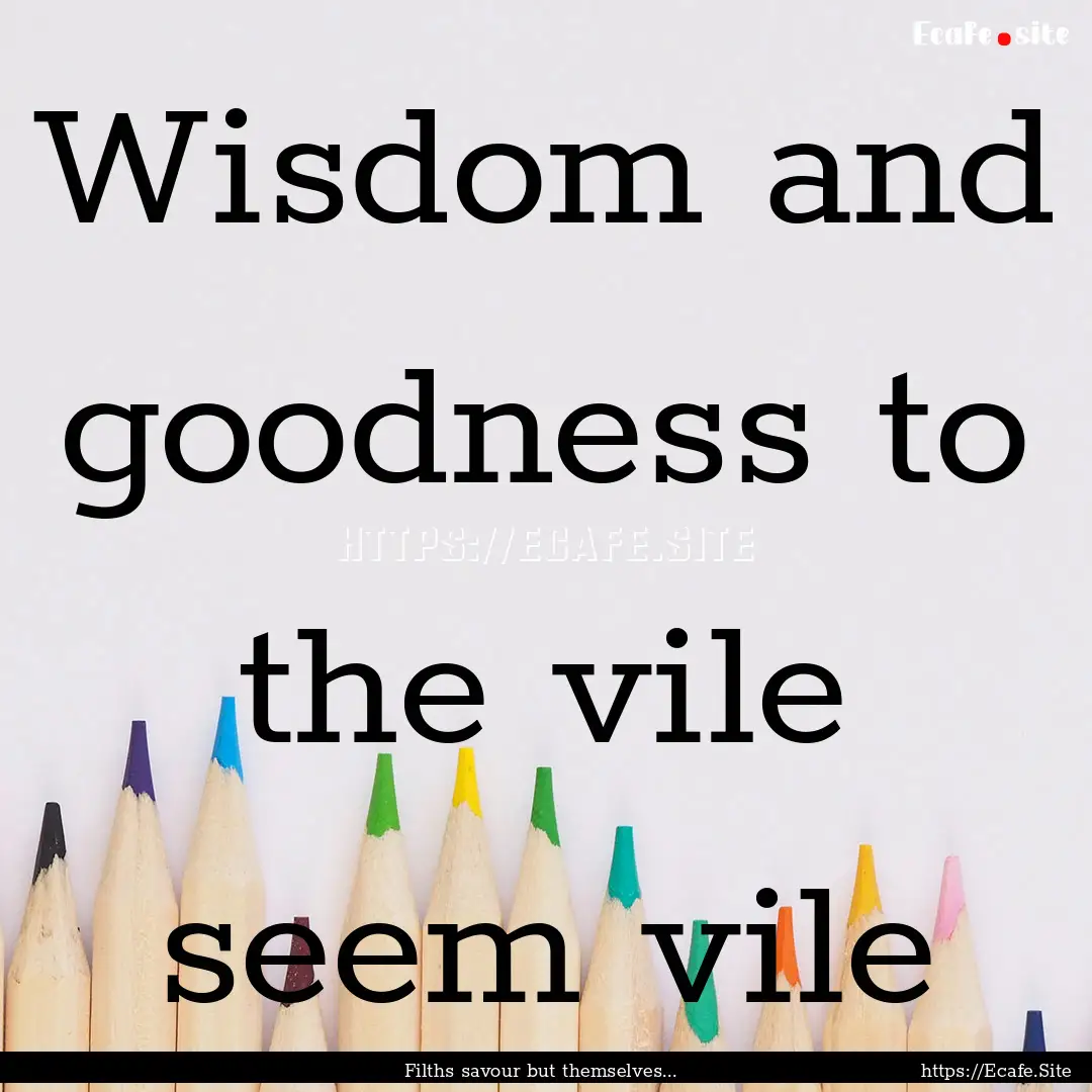 Wisdom and goodness to the vile seem vile.... : Quote by Filths savour but themselves...