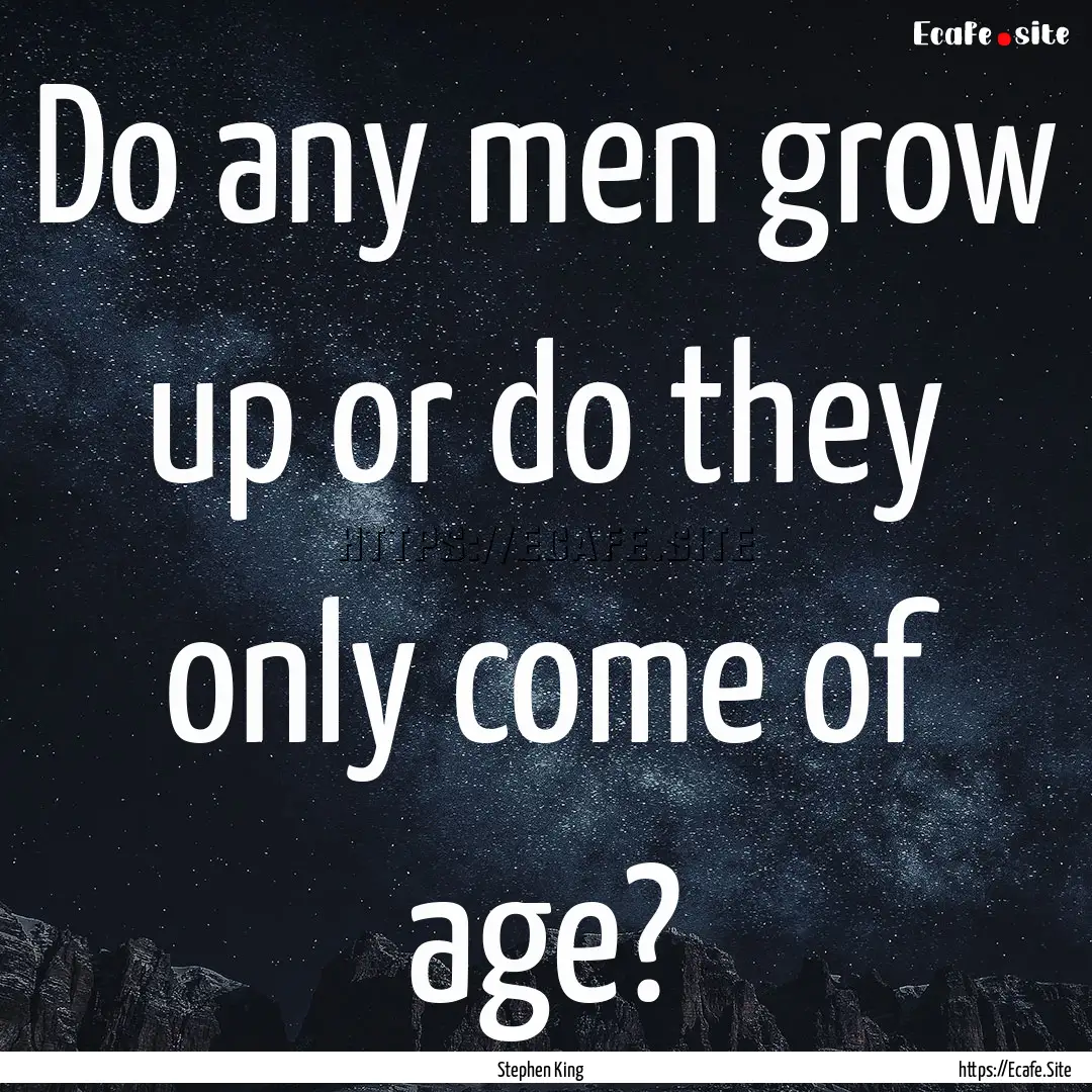 Do any men grow up or do they only come of.... : Quote by Stephen King