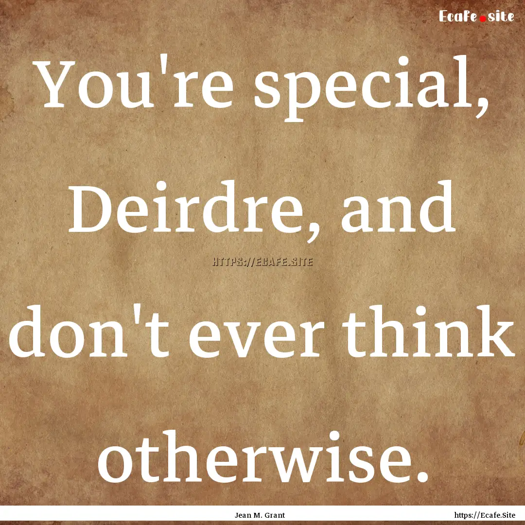 You're special, Deirdre, and don't ever think.... : Quote by Jean M. Grant