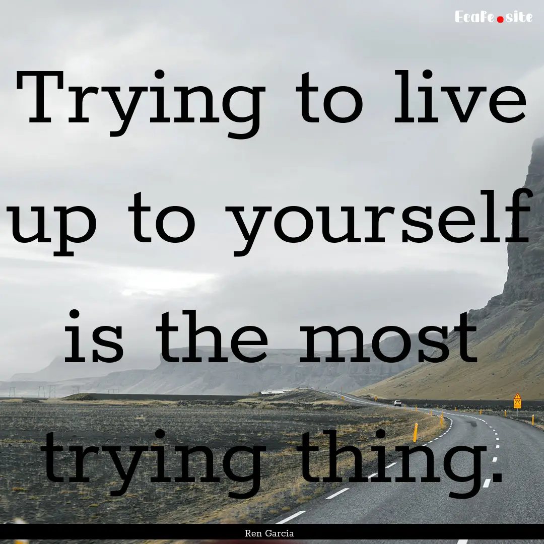 Trying to live up to yourself is the most.... : Quote by Ren Garcia