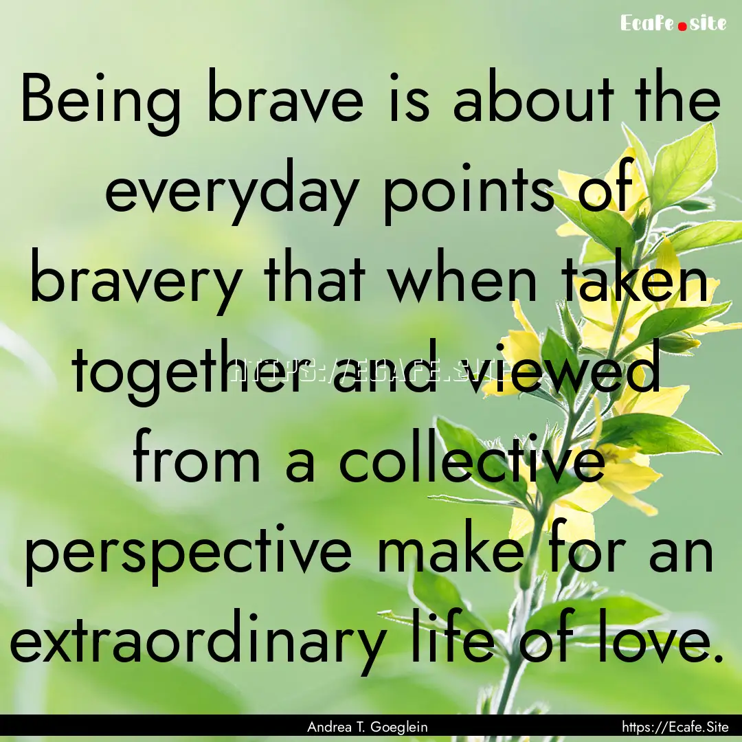 Being brave is about the everyday points.... : Quote by Andrea T. Goeglein