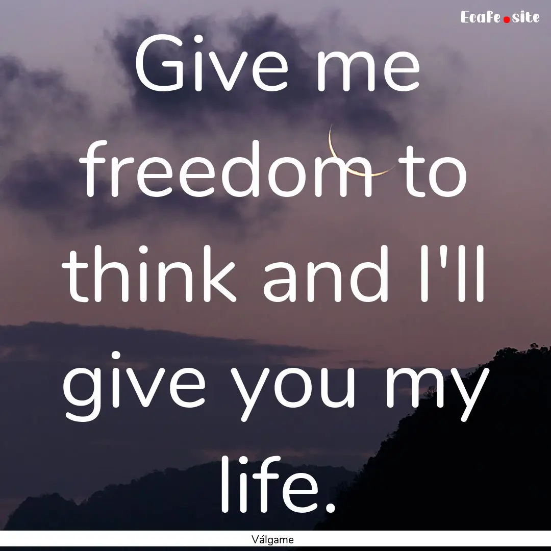 Give me freedom to think and I'll give you.... : Quote by Válgame