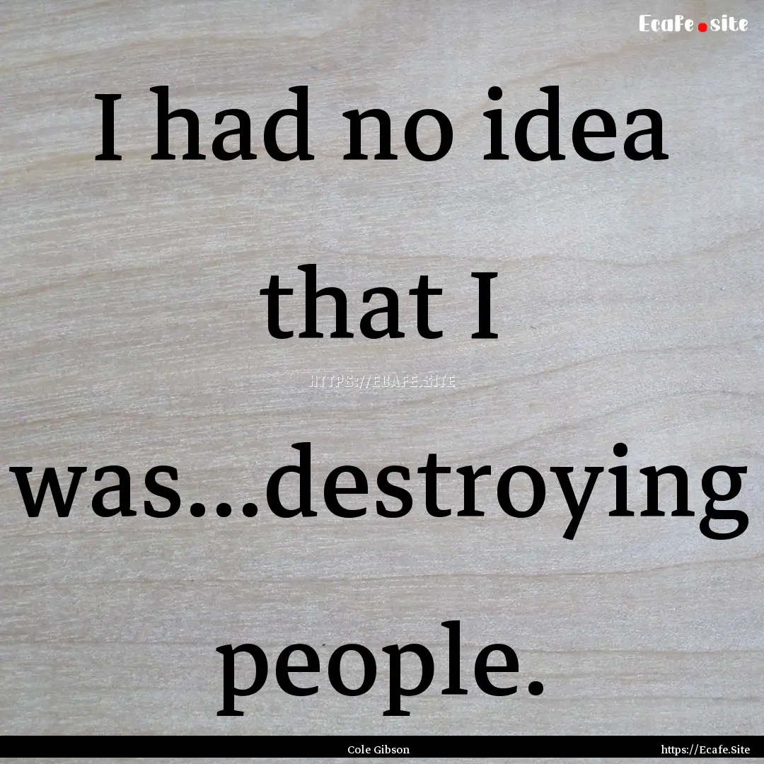 I had no idea that I was…destroying people..... : Quote by Cole Gibson