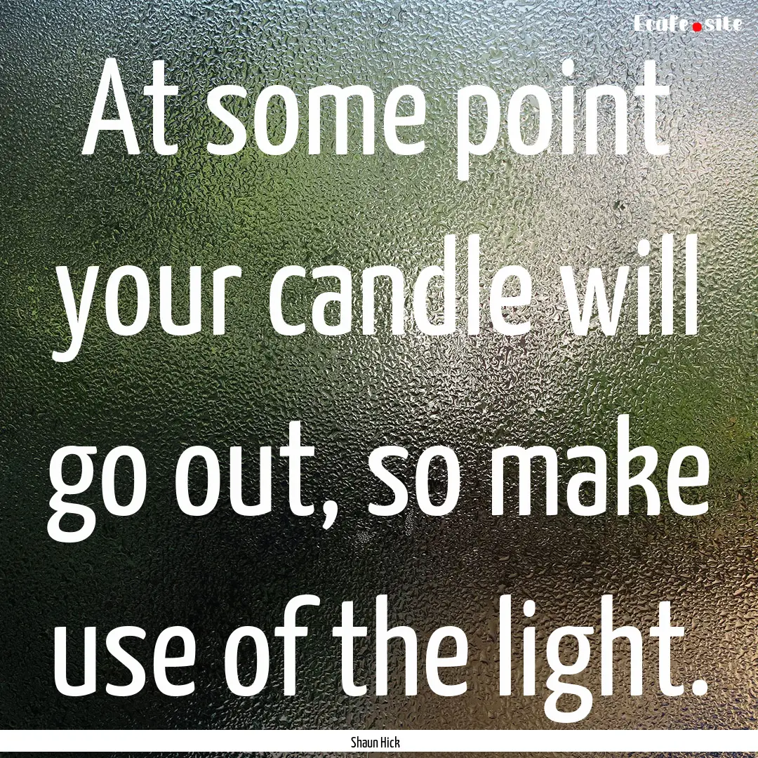 At some point your candle will go out, so.... : Quote by Shaun Hick