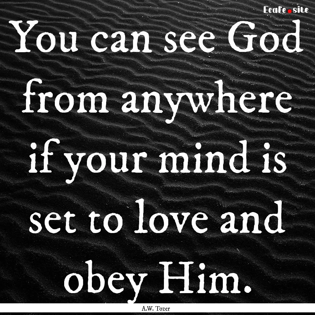 You can see God from anywhere if your mind.... : Quote by A.W. Tozer