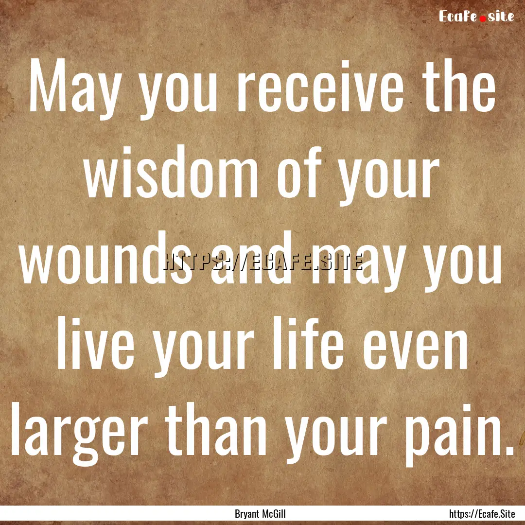 May you receive the wisdom of your wounds.... : Quote by Bryant McGill