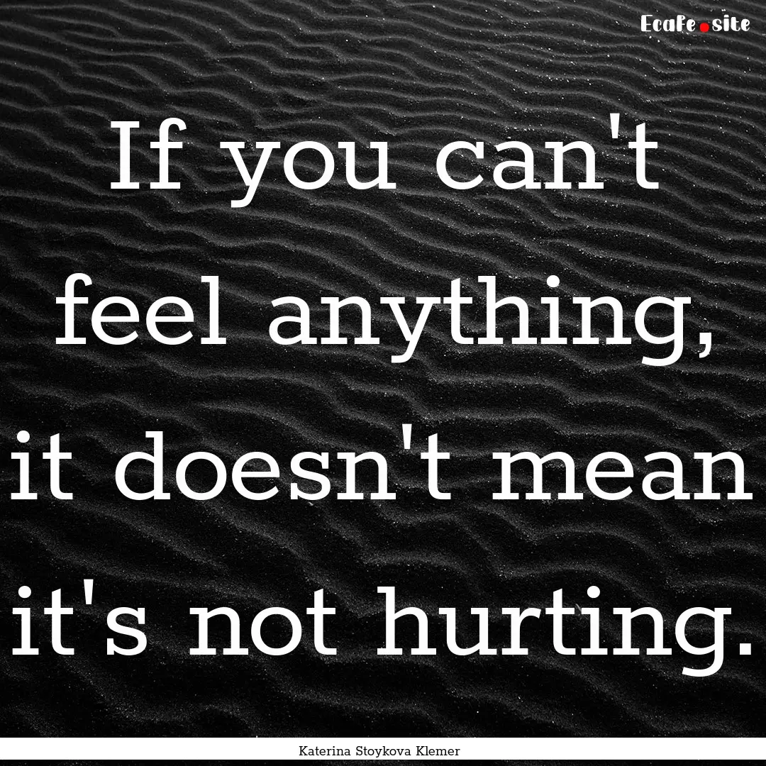 If you can't feel anything, it doesn't mean.... : Quote by Katerina Stoykova Klemer