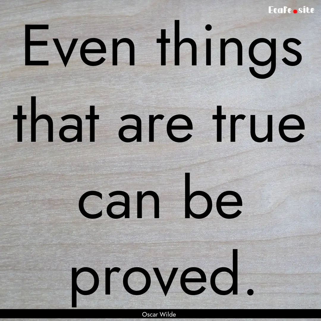 Even things that are true can be proved. : Quote by Oscar Wilde