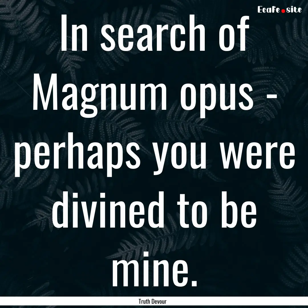 In search of Magnum opus - perhaps you were.... : Quote by Truth Devour