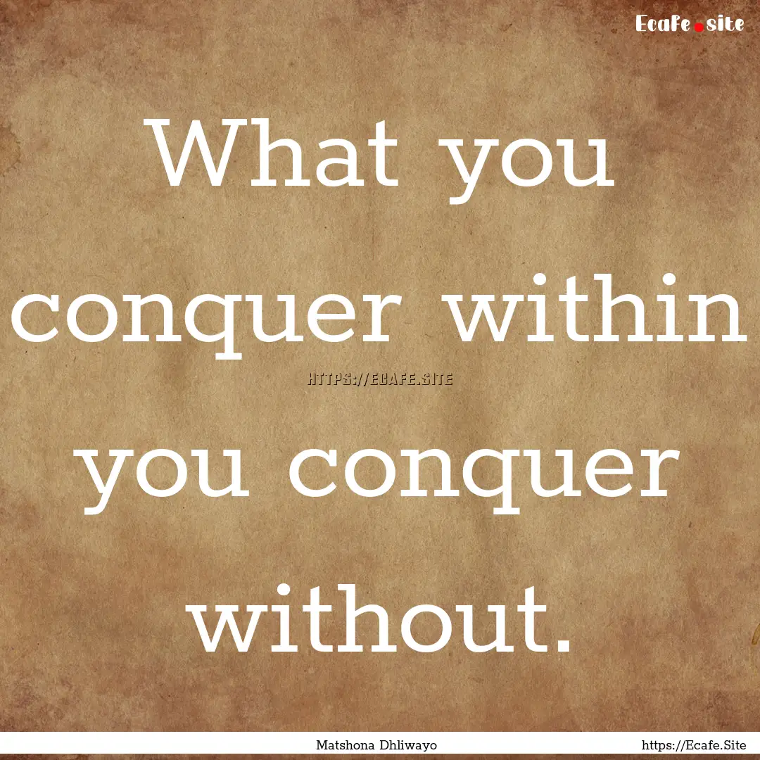 What you conquer within you conquer without..... : Quote by Matshona Dhliwayo