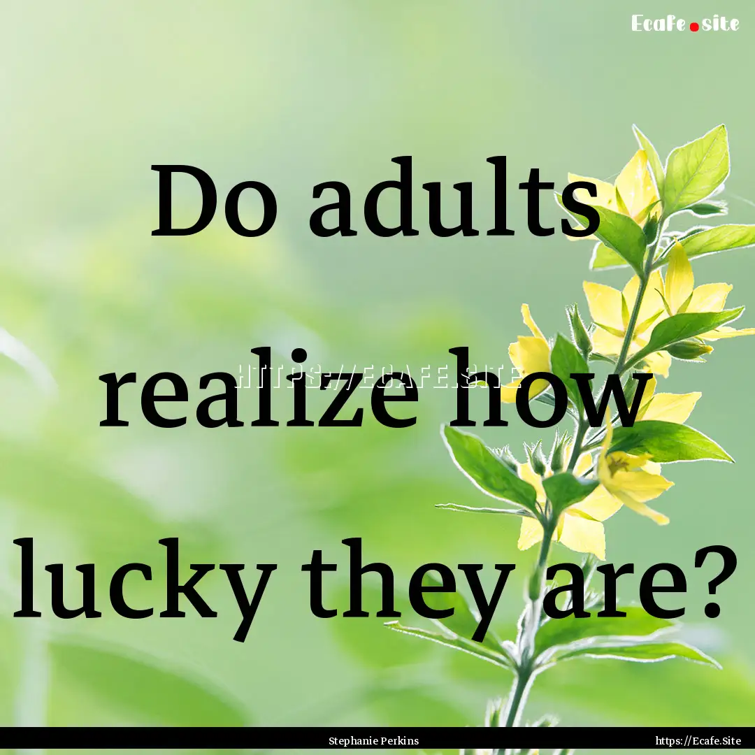 Do adults realize how lucky they are? : Quote by Stephanie Perkins