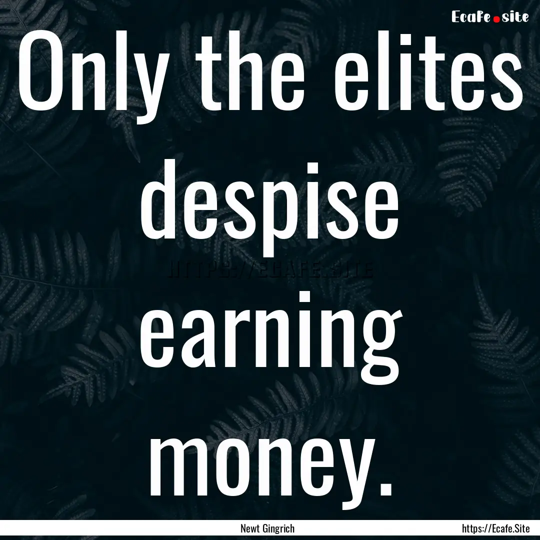 Only the elites despise earning money. : Quote by Newt Gingrich