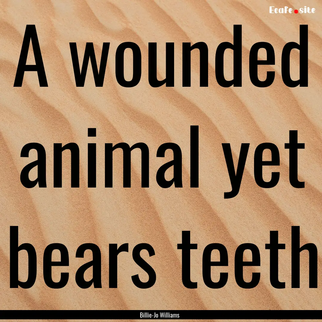 A wounded animal yet bears teeth : Quote by Billie-Jo Williams