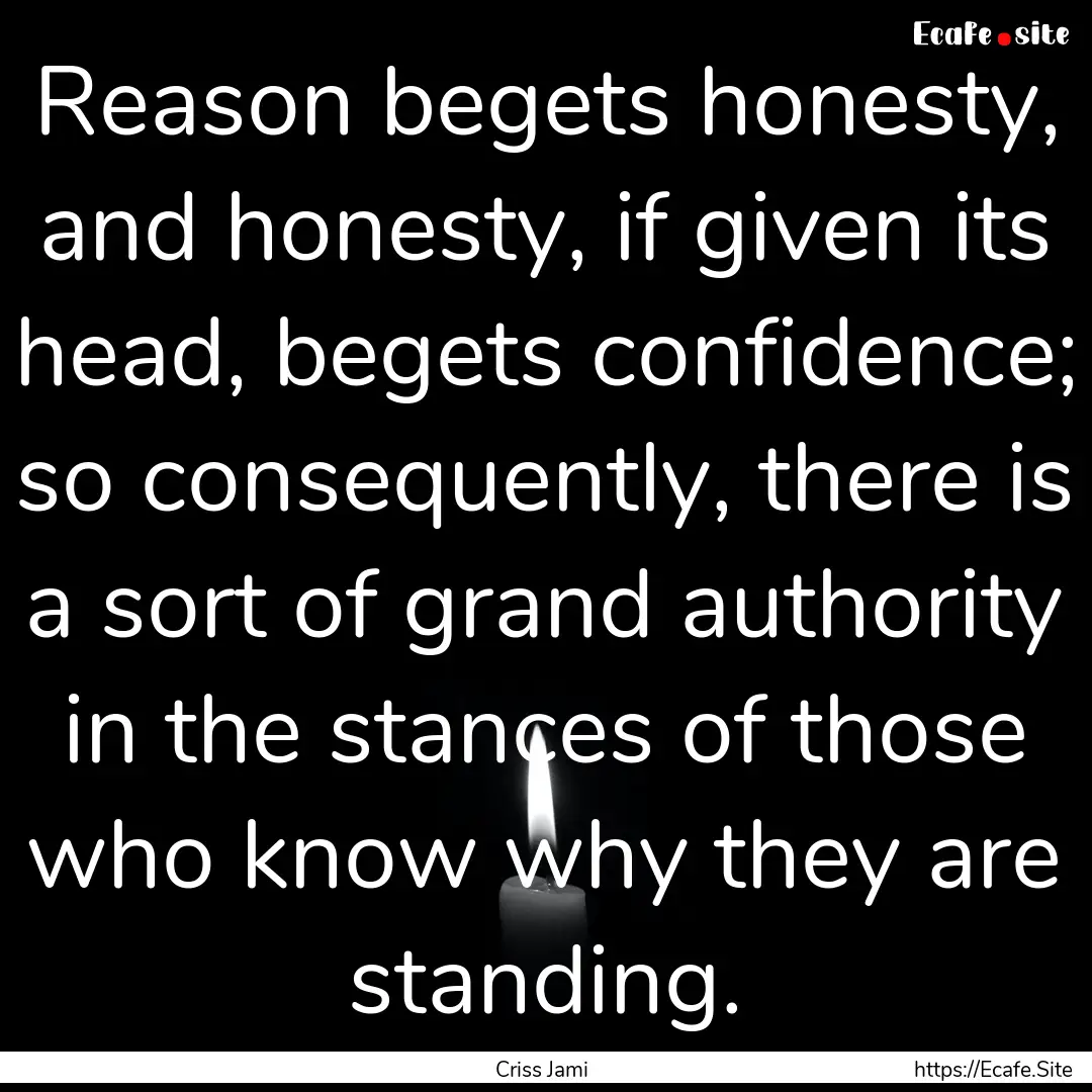 Reason begets honesty, and honesty, if given.... : Quote by Criss Jami