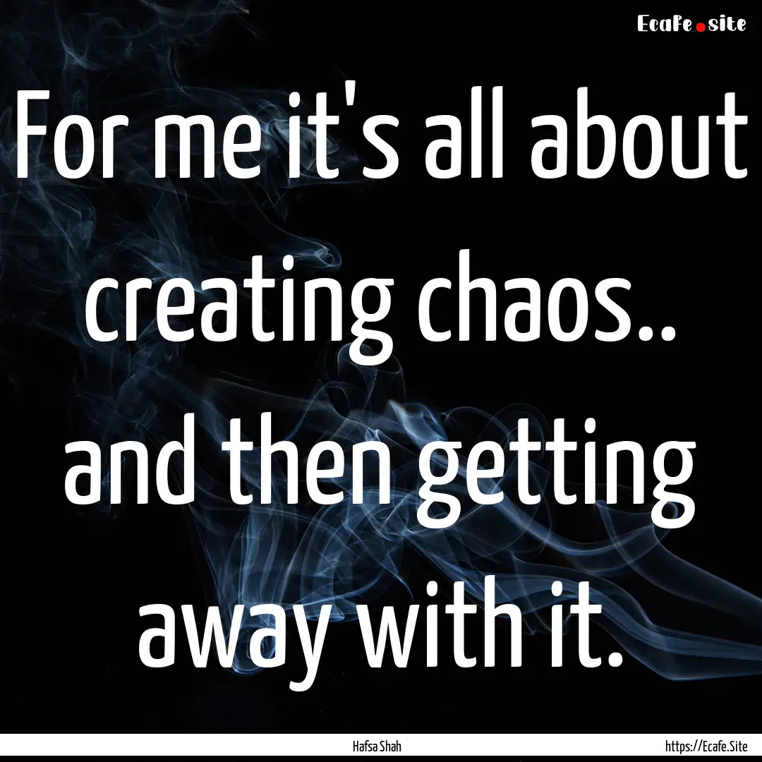 For me it's all about creating chaos.. and.... : Quote by Hafsa Shah