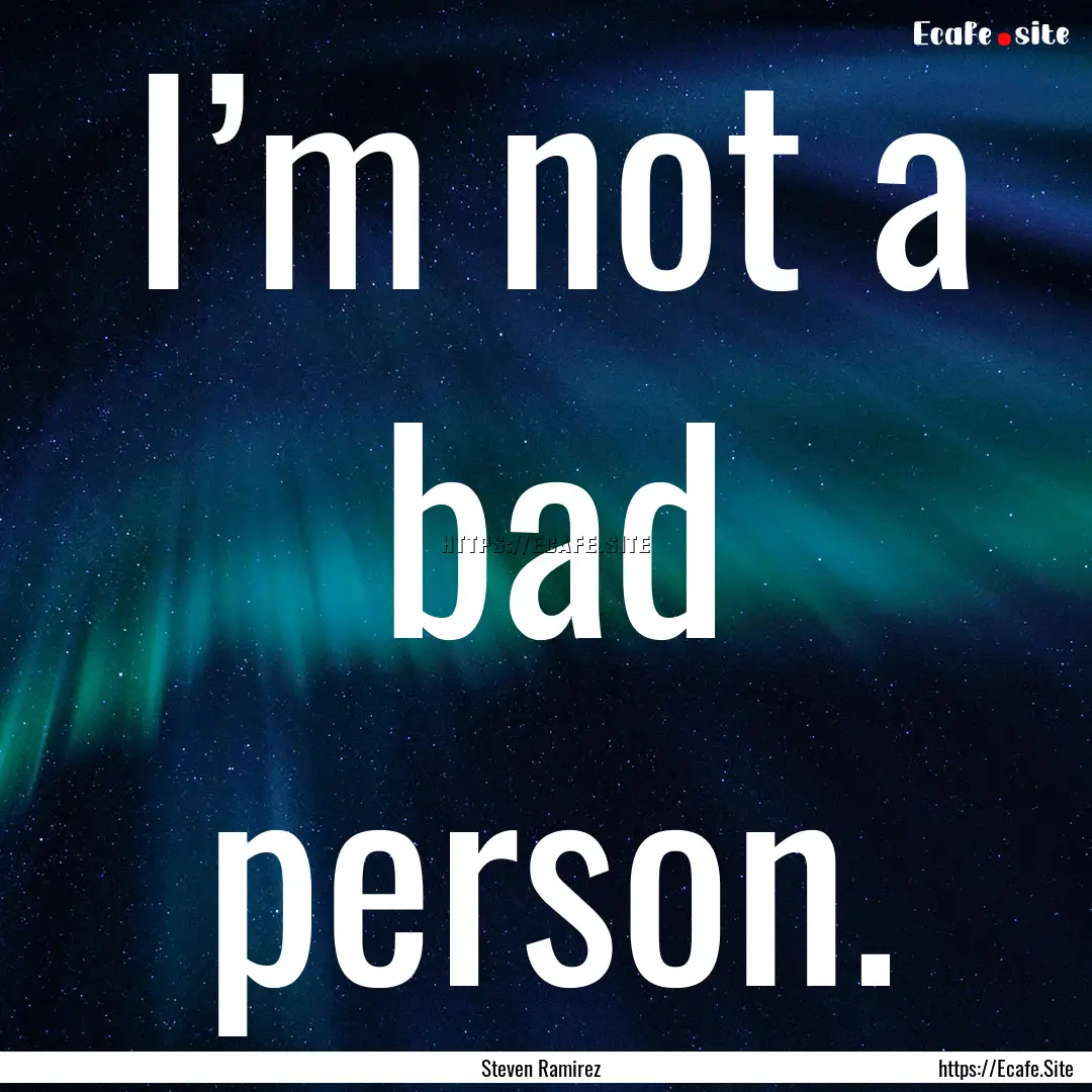 I’m not a bad person. : Quote by Steven Ramirez