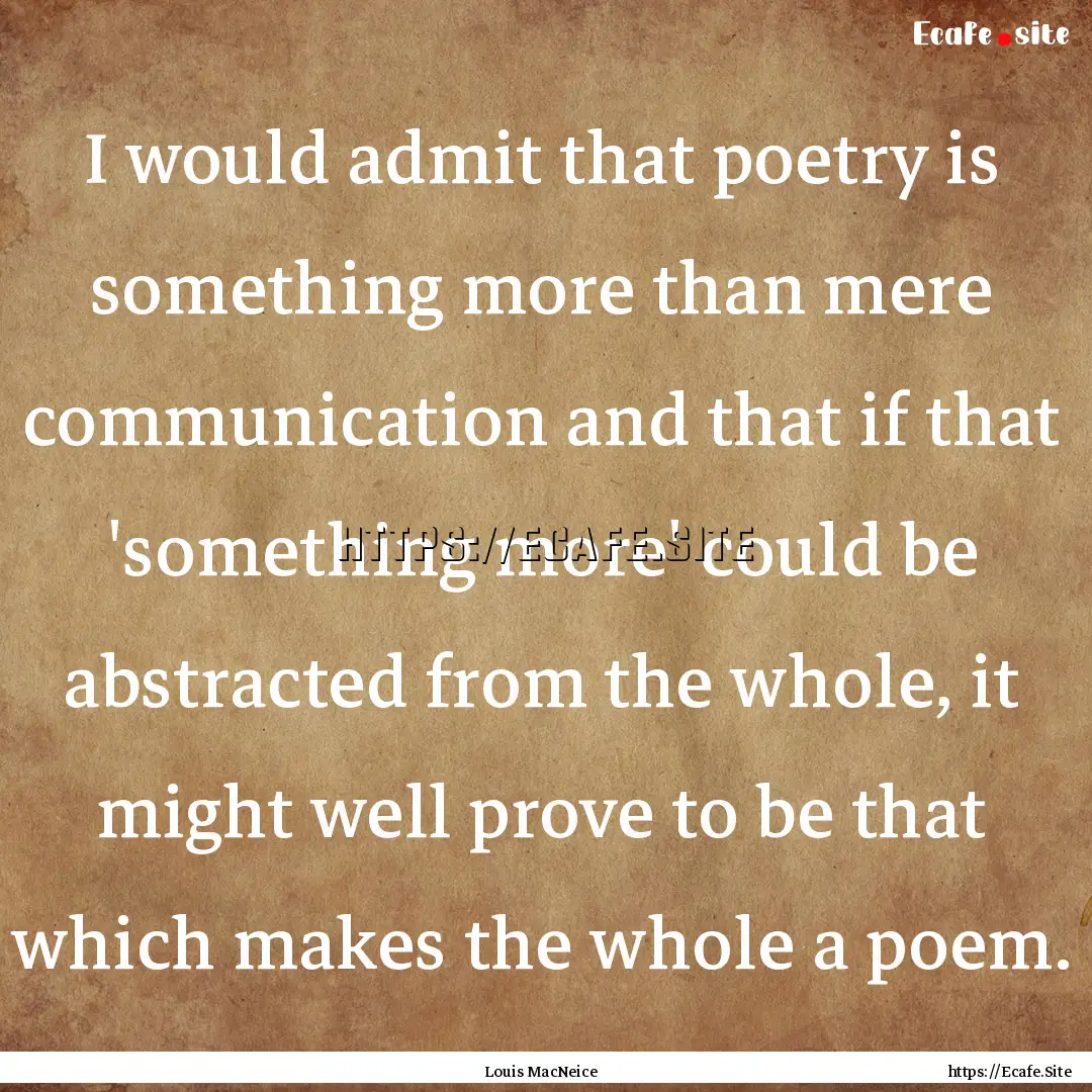 I would admit that poetry is something more.... : Quote by Louis MacNeice