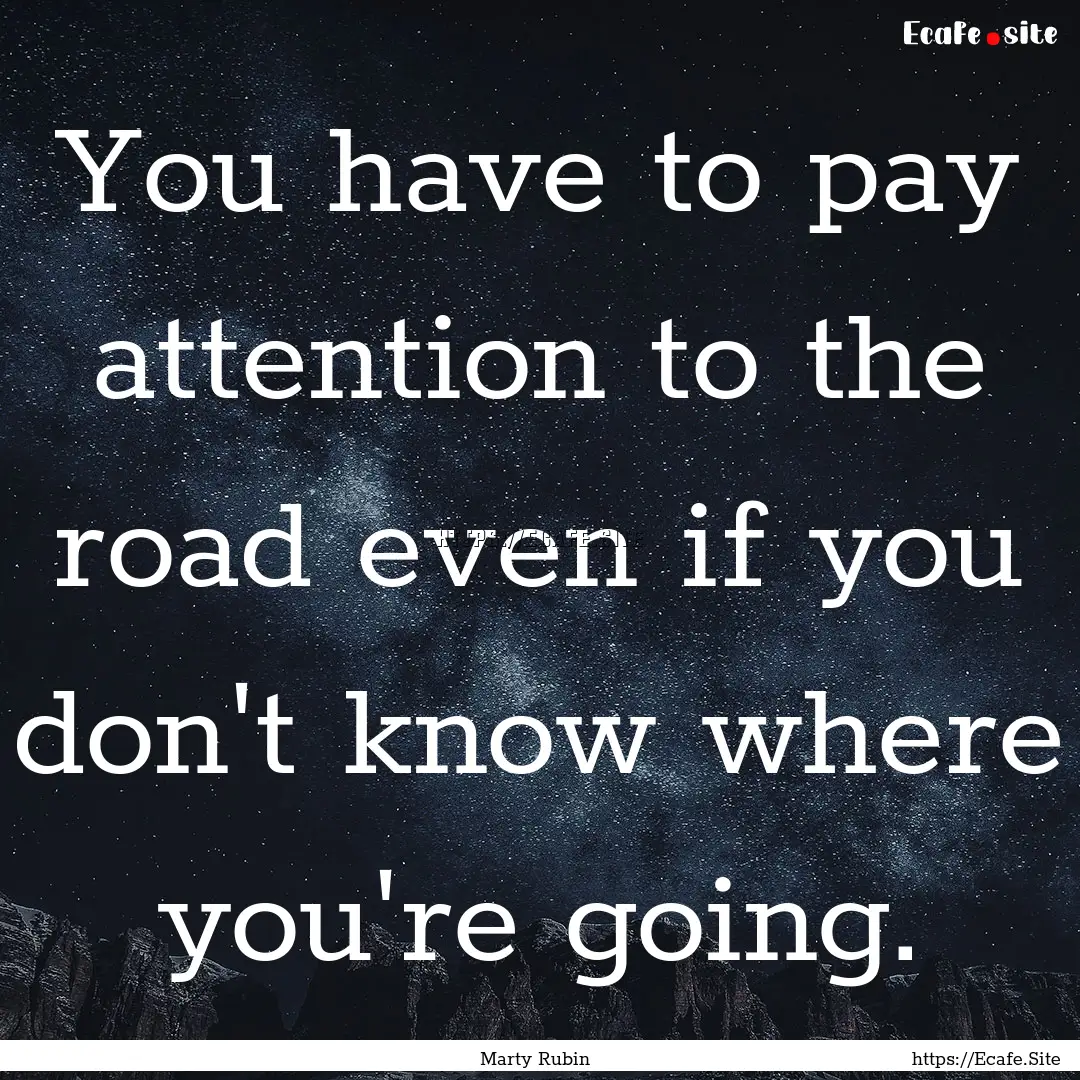 You have to pay attention to the road even.... : Quote by Marty Rubin