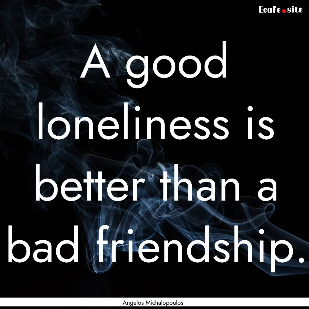 A good loneliness is better than a bad friendship..... : Quote by Angelos Michalopoulos