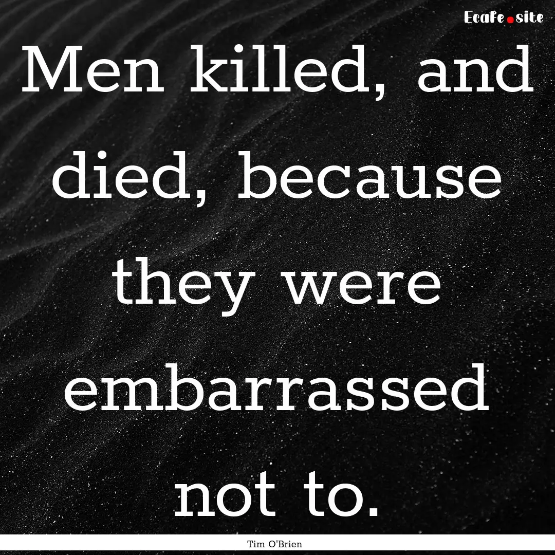 Men killed, and died, because they were embarrassed.... : Quote by Tim O'Brien