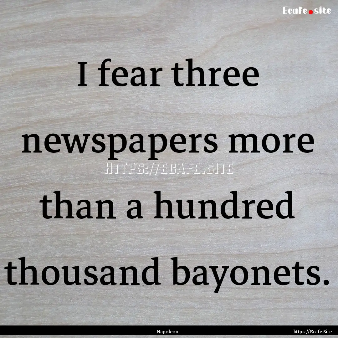 I fear three newspapers more than a hundred.... : Quote by Napoleon