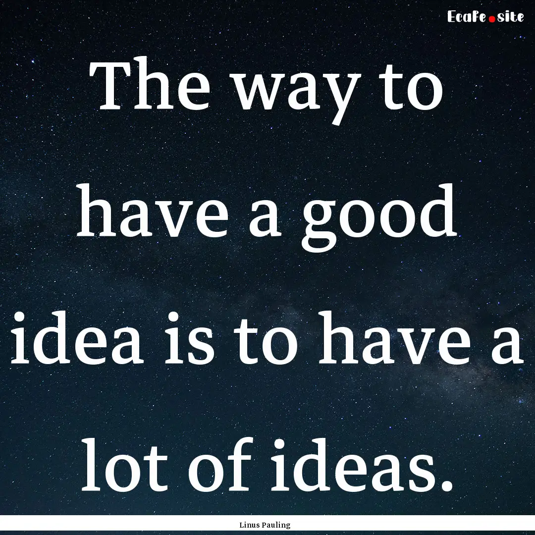 The way to have a good idea is to have a.... : Quote by Linus Pauling