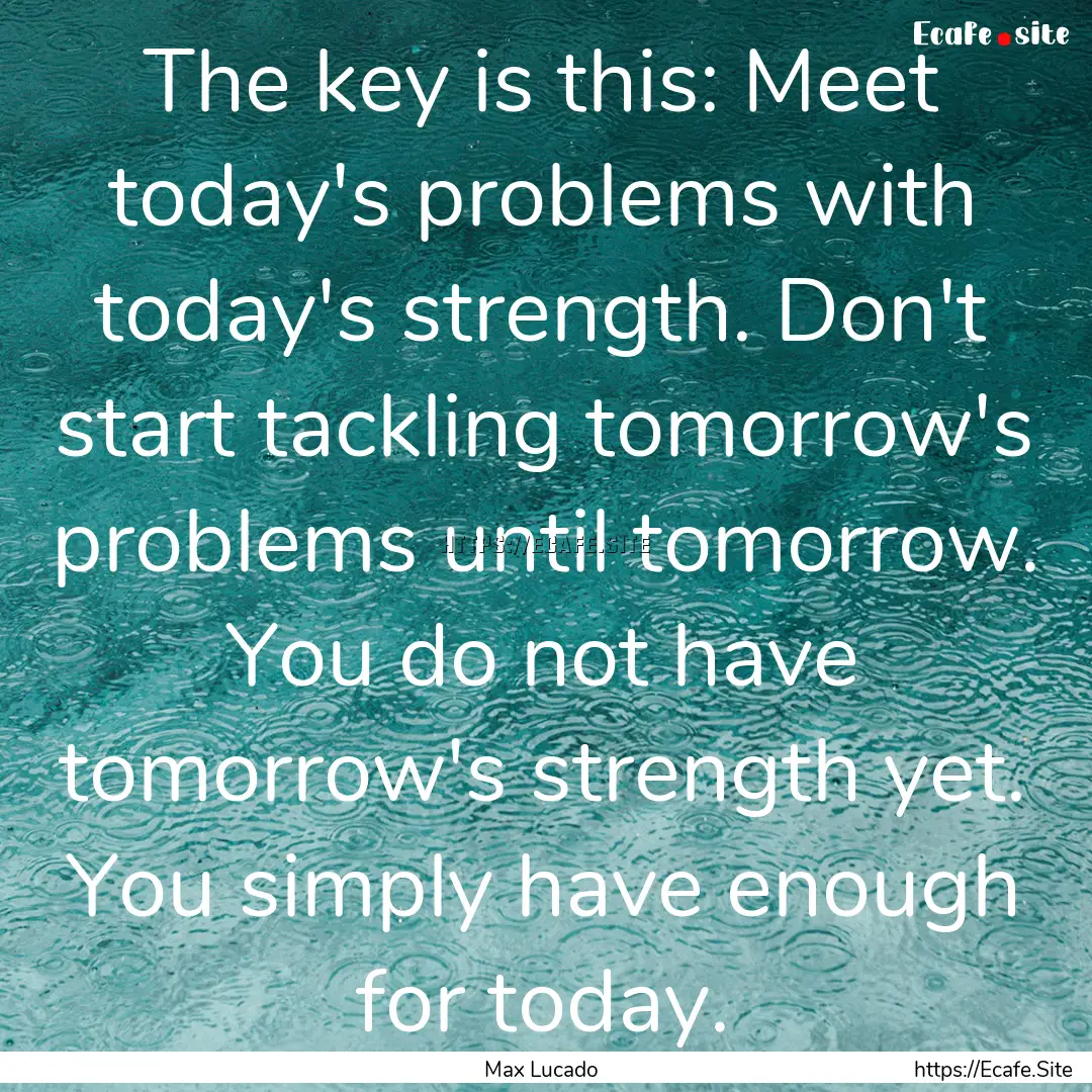 The key is this: Meet today's problems with.... : Quote by Max Lucado