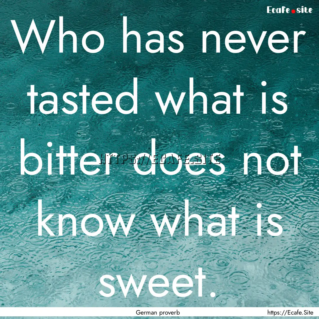 Who has never tasted what is bitter does.... : Quote by German proverb