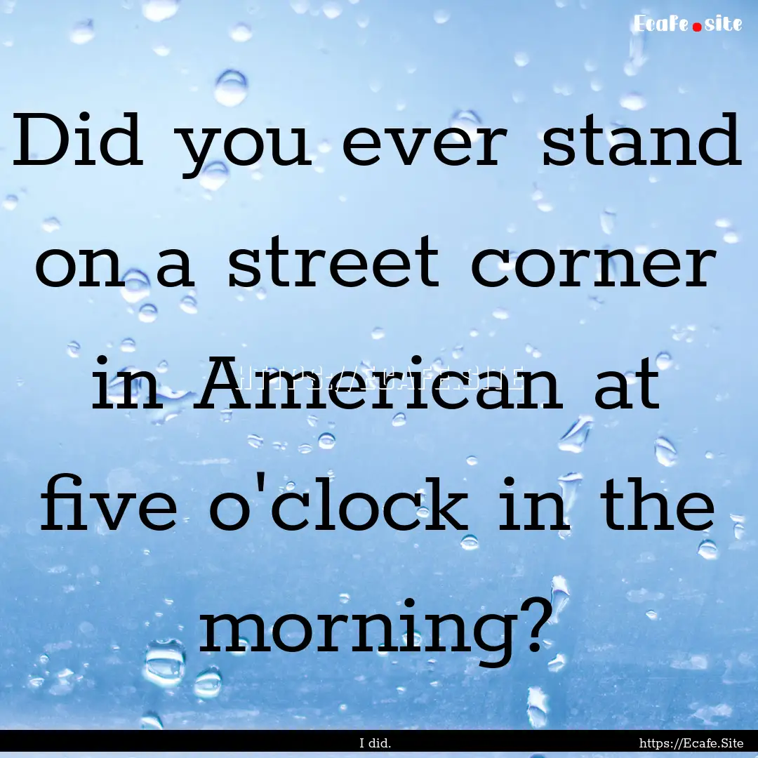 Did you ever stand on a street corner in.... : Quote by I did.