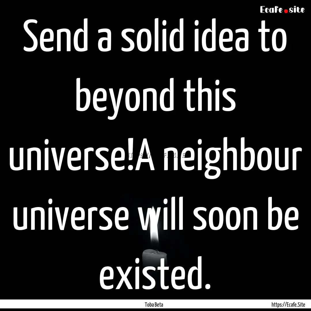 Send a solid idea to beyond this universe!A.... : Quote by Toba Beta