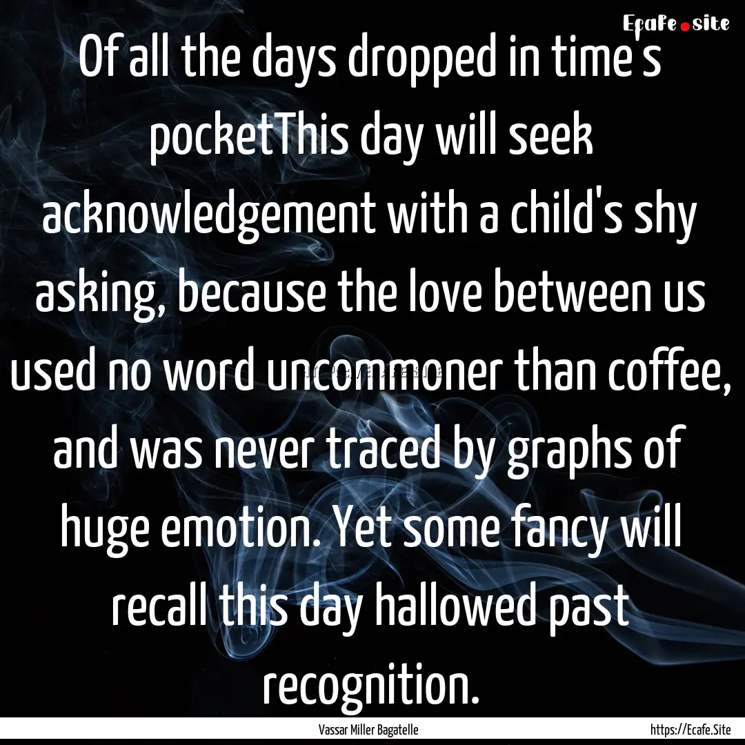 Of all the days dropped in time's pocketThis.... : Quote by Vassar Miller Bagatelle