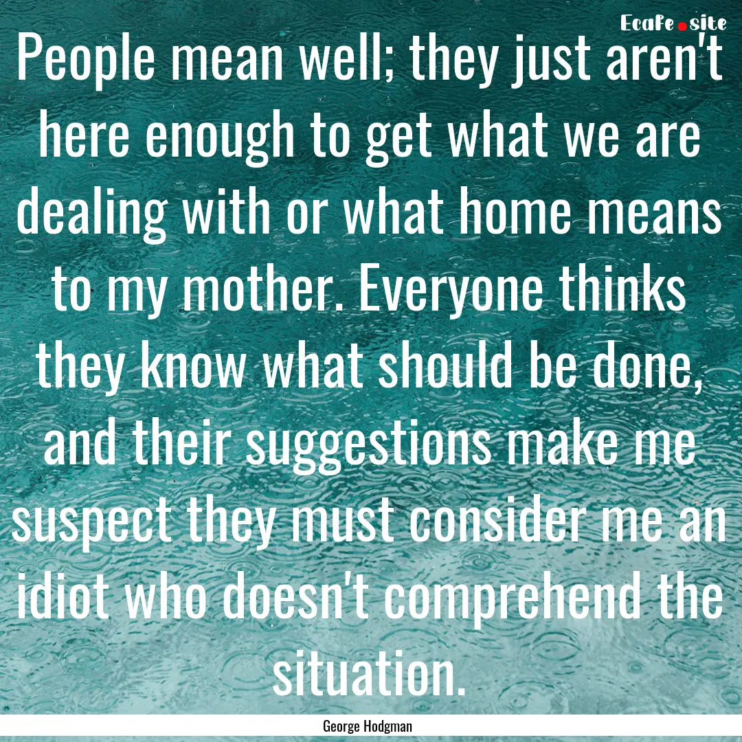 People mean well; they just aren't here enough.... : Quote by George Hodgman