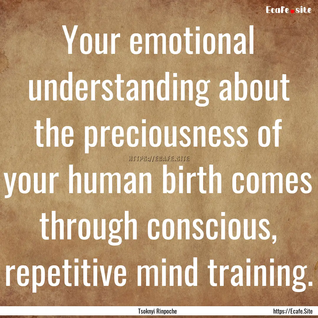 Your emotional understanding about the preciousness.... : Quote by Tsoknyi Rinpoche