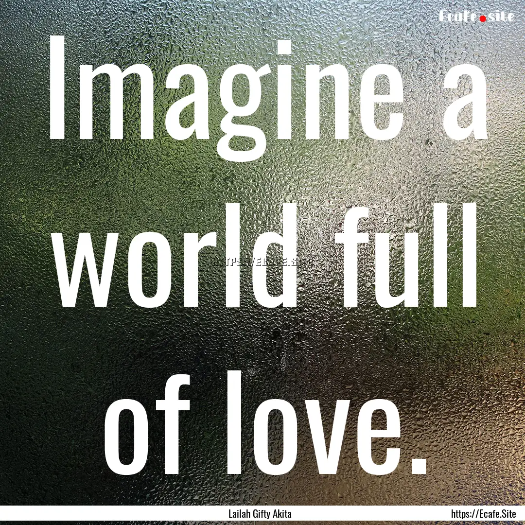 Imagine a world full of love. : Quote by Lailah Gifty Akita