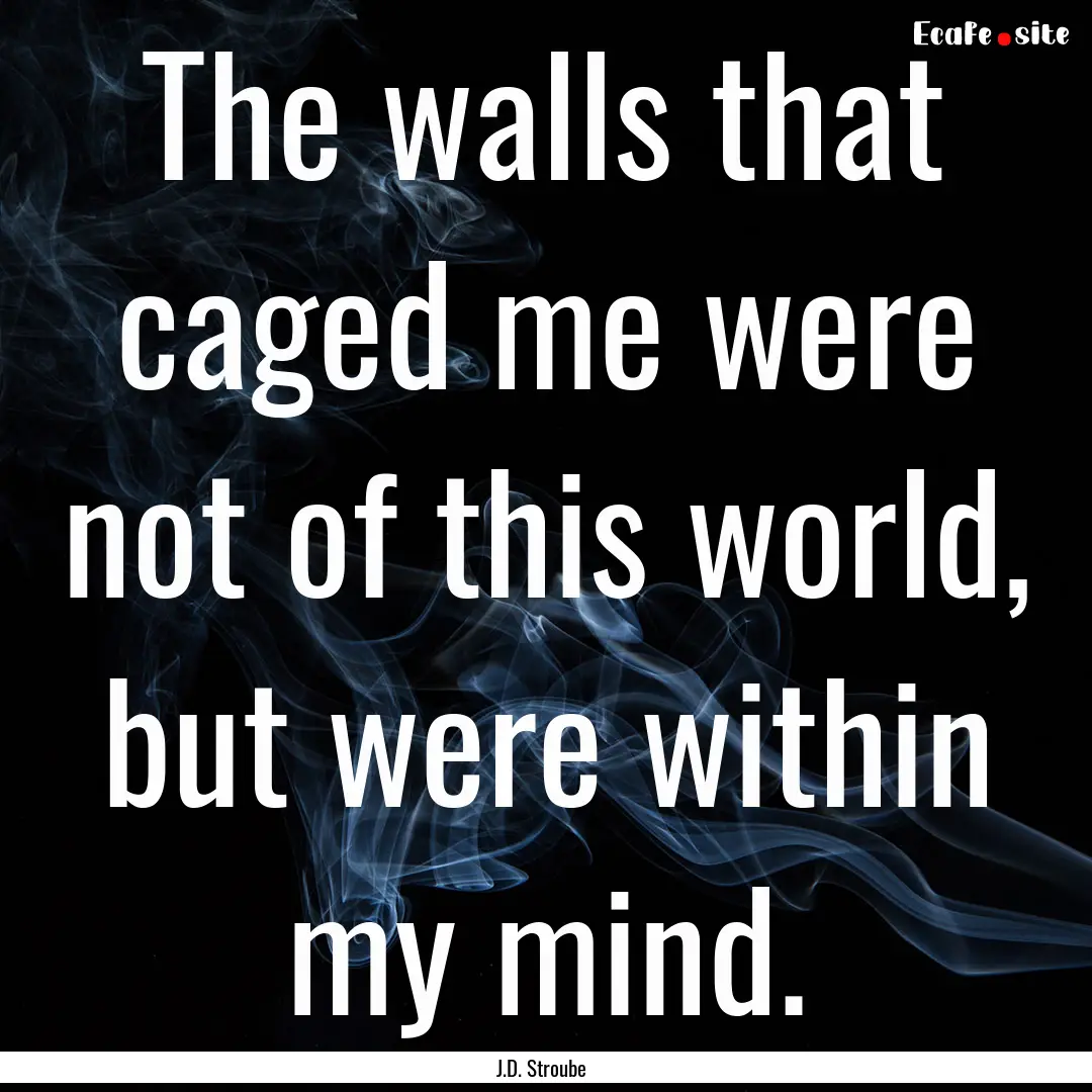 The walls that caged me were not of this.... : Quote by J.D. Stroube