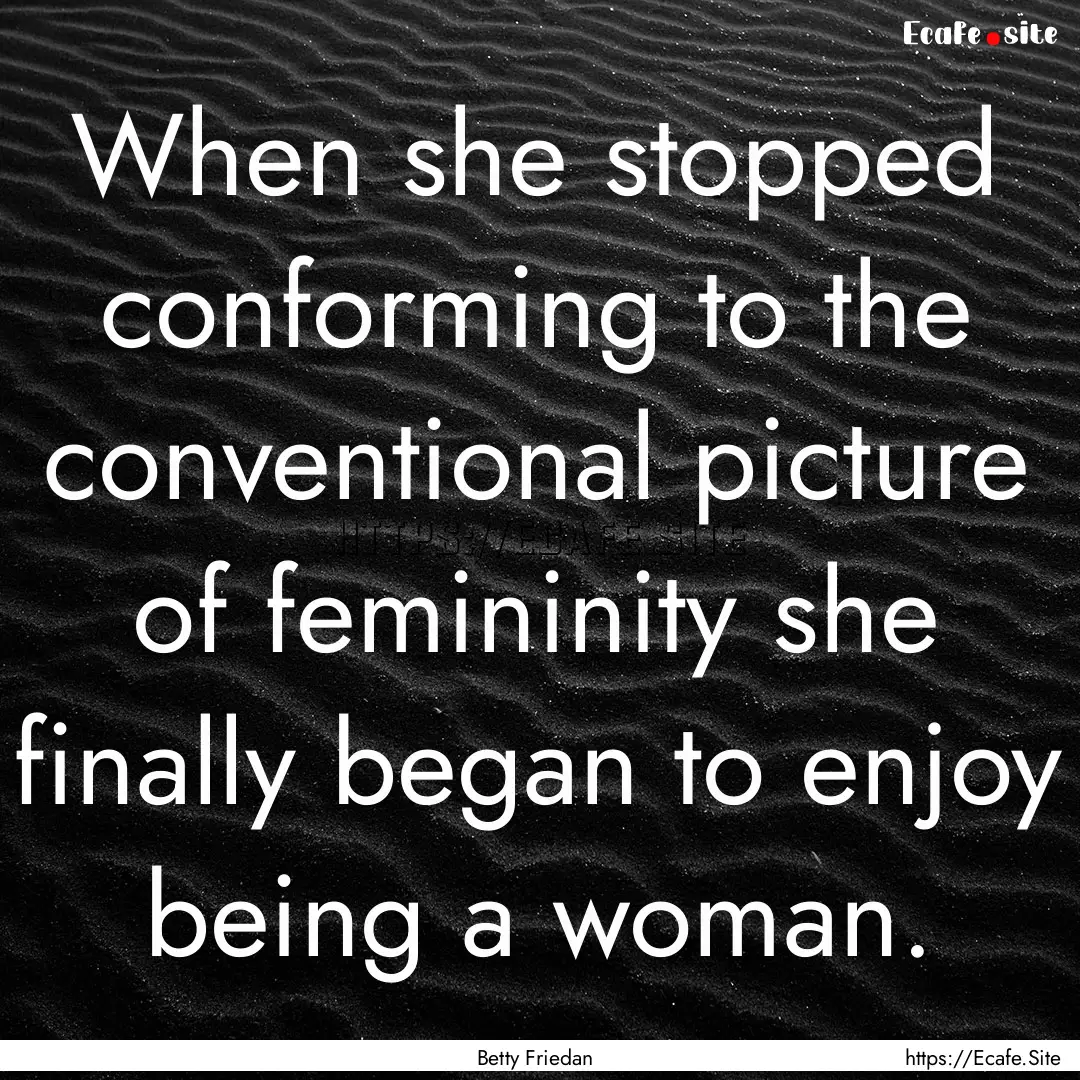 When she stopped conforming to the conventional.... : Quote by Betty Friedan