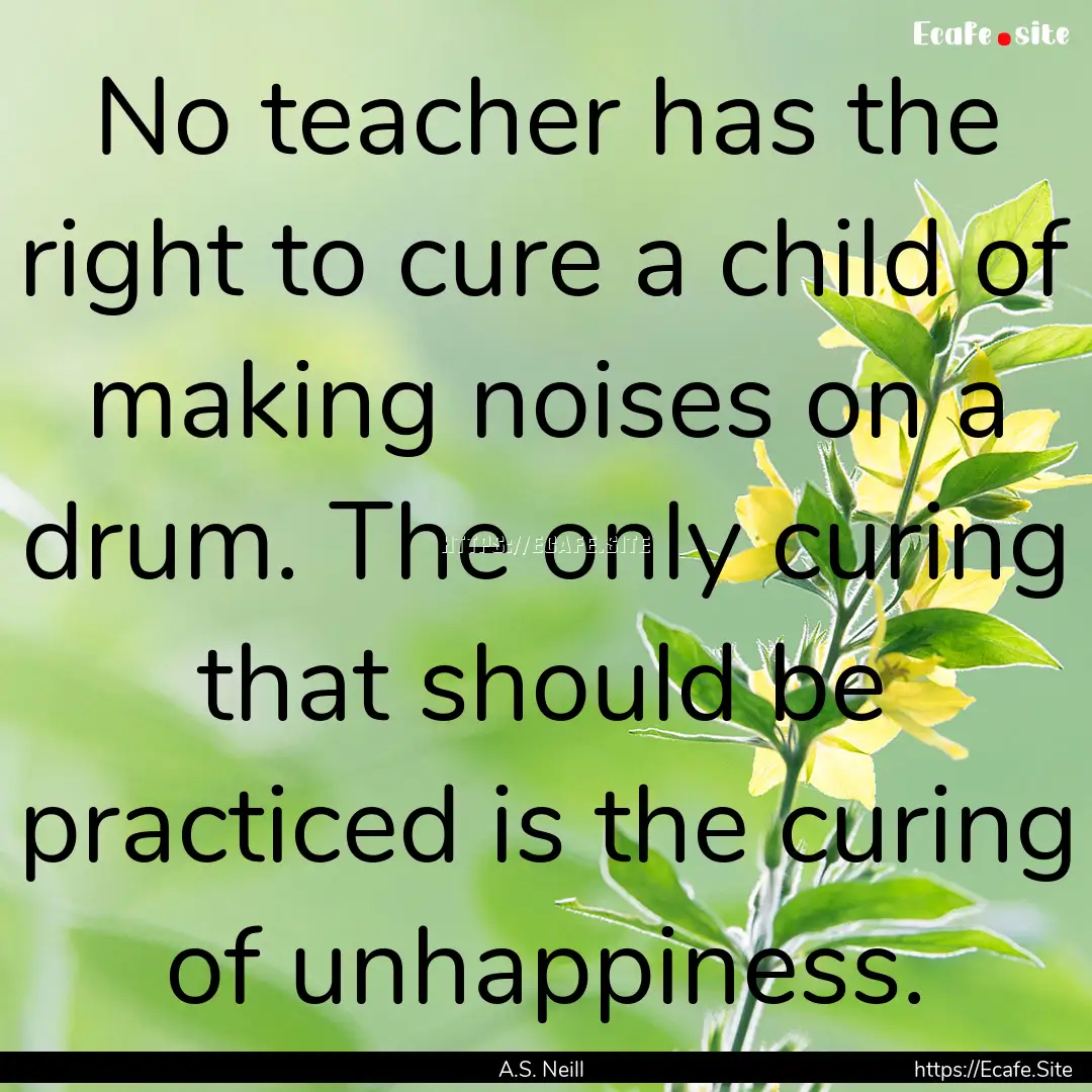 No teacher has the right to cure a child.... : Quote by A.S. Neill