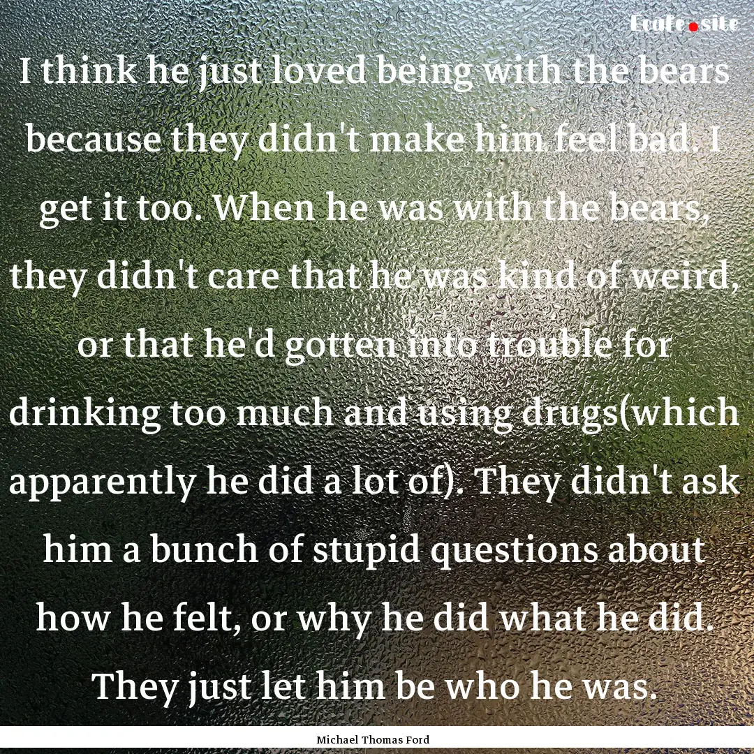 I think he just loved being with the bears.... : Quote by Michael Thomas Ford