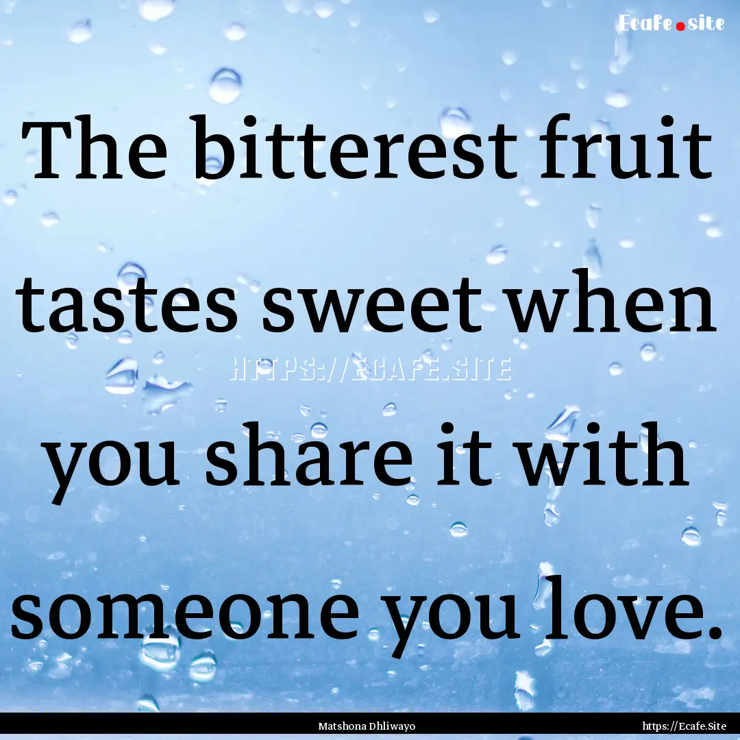 The bitterest fruit tastes sweet when you.... : Quote by Matshona Dhliwayo